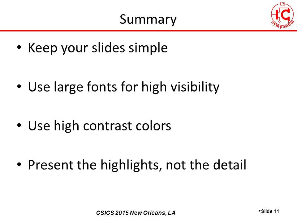 CSICS 2013 Monterey, California CSICS 2015 New Orleans, LA Keep your slides simple Use large fonts for high visibility Use high contrast colors Present the highlights, not the detail Slide 11 Summary