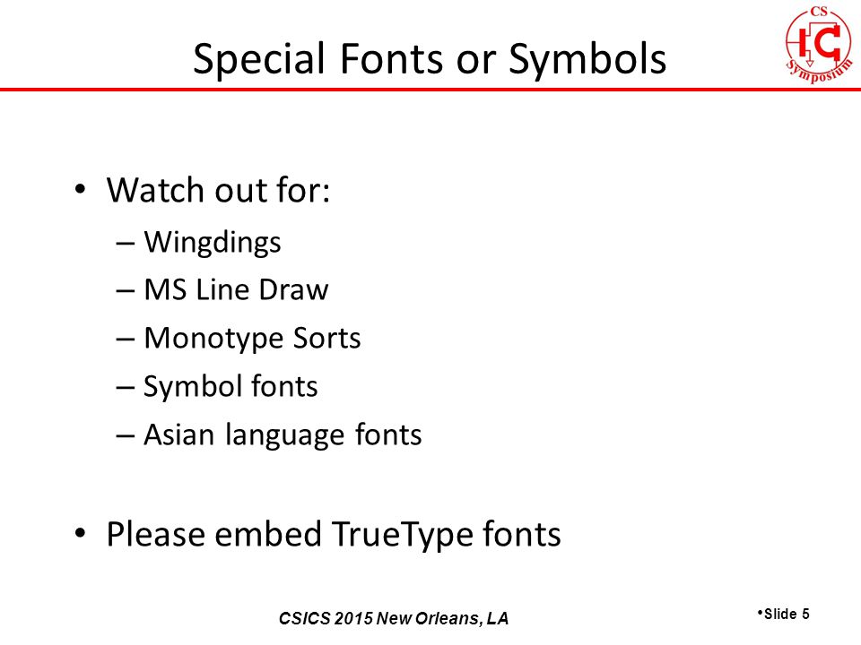 CSICS 2013 Monterey, California CSICS 2015 New Orleans, LA Watch out for: – Wingdings – MS Line Draw – Monotype Sorts – Symbol fonts – Asian language fonts Please embed TrueType fonts Slide 5 Special Fonts or Symbols
