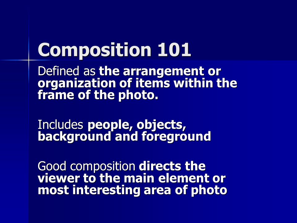 Composition 101 Defined as the arrangement or organization of items within the frame of the photo.
