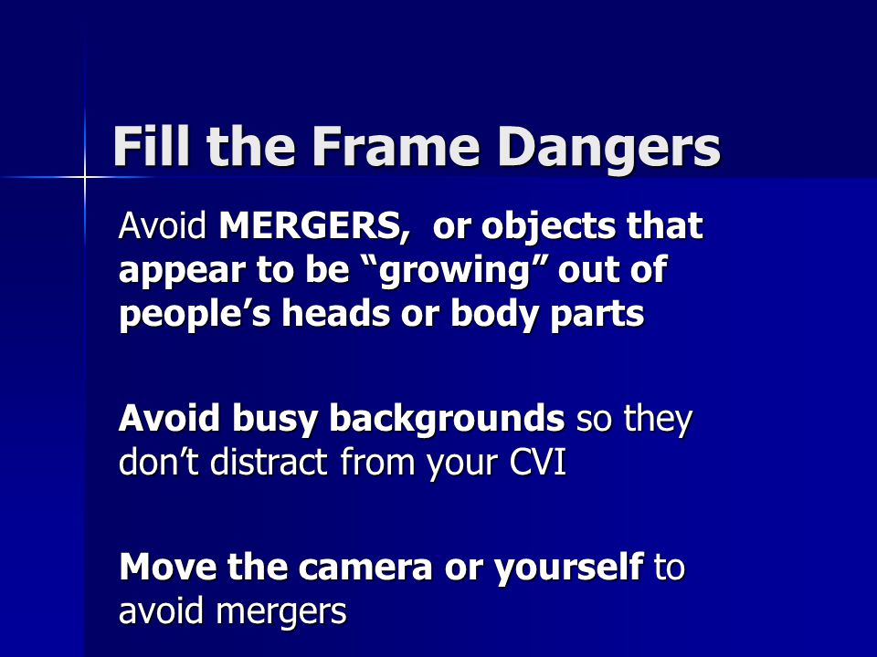 Fill the Frame Dangers Avoid MERGERS, or objects that appear to be growing out of people’s heads or body parts Avoid busy backgrounds so they don’t distract from your CVI Move the camera or yourself to avoid mergers