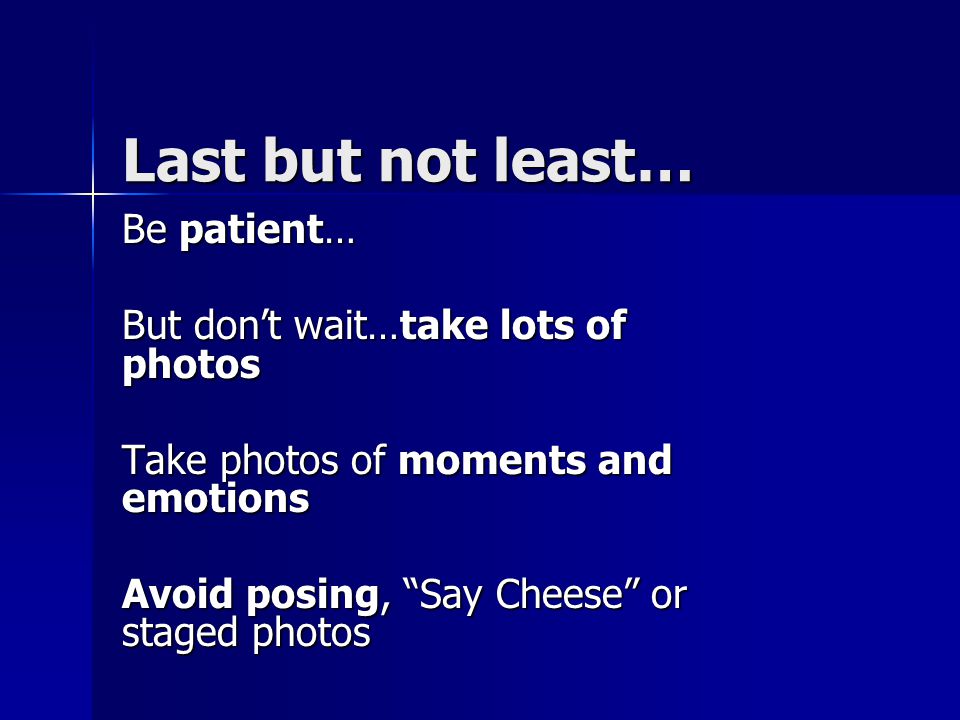 Last but not least… Be patient… But don’t wait…take lots of photos Take photos of moments and emotions Avoid posing, Say Cheese or staged photos