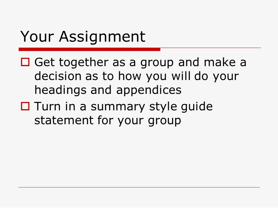 Your Assignment  Get together as a group and make a decision as to how you will do your headings and appendices  Turn in a summary style guide statement for your group
