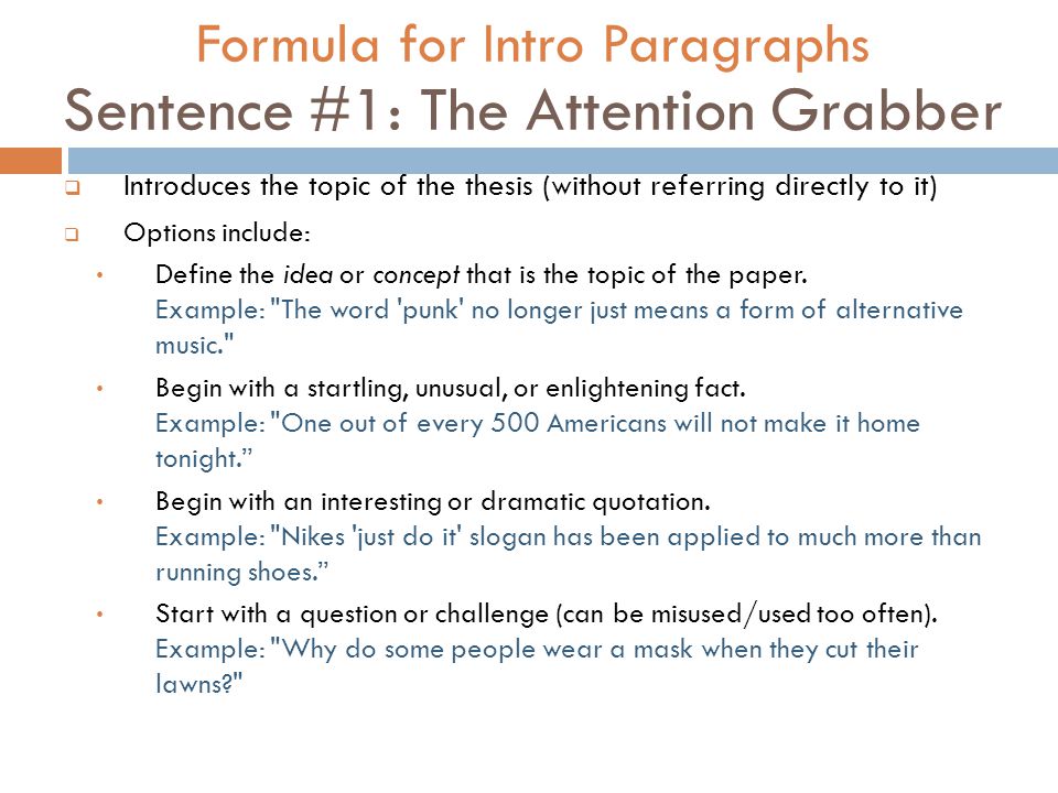 Formula for Intro Paragraphs Sentence #1: The Attention Grabber  Introduces the topic of the thesis (without referring directly to it)  Options include: Define the idea or concept that is the topic of the paper.
