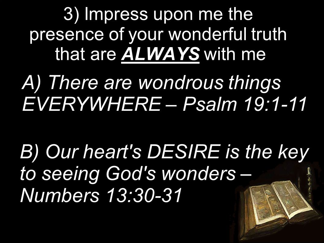 3) Impress upon me the presence of your wonderful truth that are ALWAYS with me A) There are wondrous things EVERYWHERE – Psalm 19:1-11 B) Our heart s DESIRE is the key to seeing God s wonders – Numbers 13:30-31