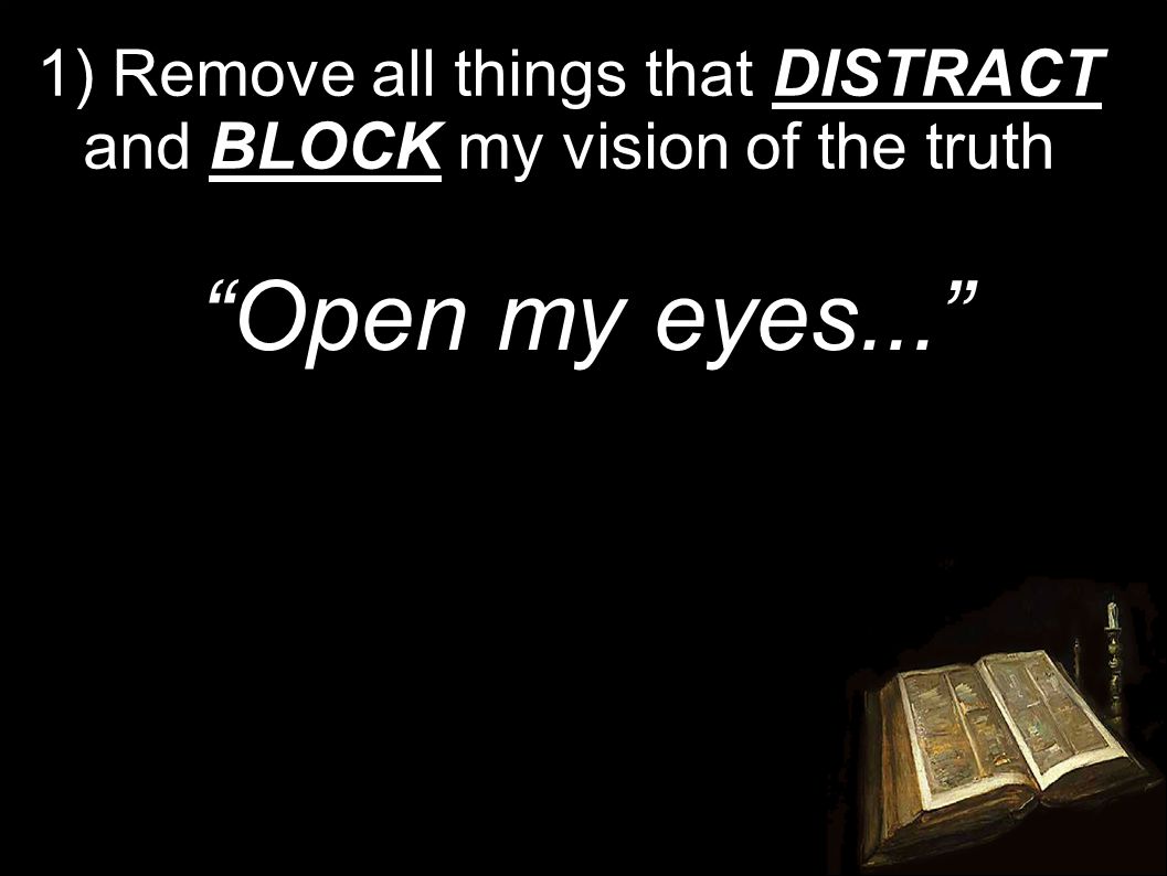 1) Remove all things that DISTRACT and BLOCK my vision of the truth Open my eyes...