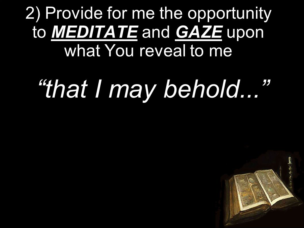 2) Provide for me the opportunity to MEDITATE and GAZE upon what You reveal to me that I may behold...