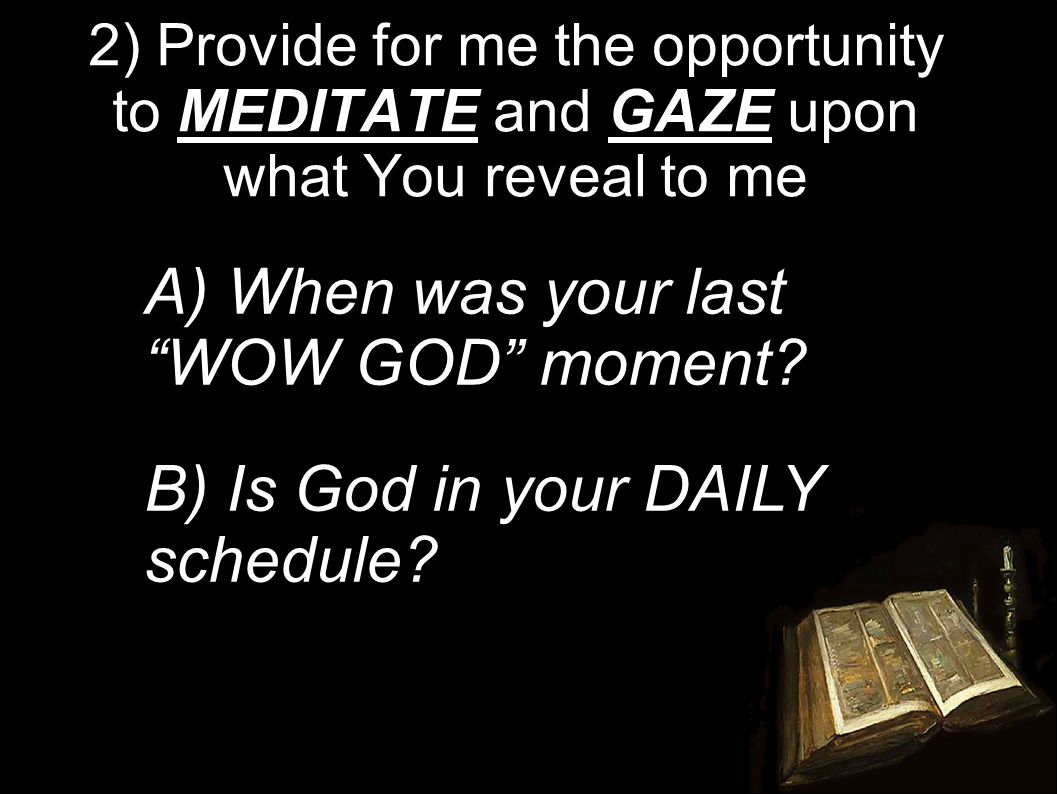 2) Provide for me the opportunity to MEDITATE and GAZE upon what You reveal to me A) When was your last WOW GOD moment.