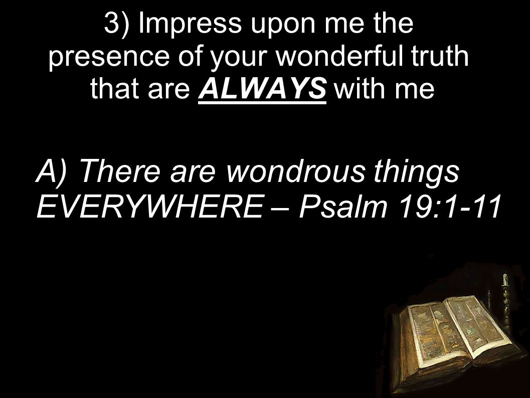 3) Impress upon me the presence of your wonderful truth that are ALWAYS with me A) There are wondrous things EVERYWHERE – Psalm 19:1-11