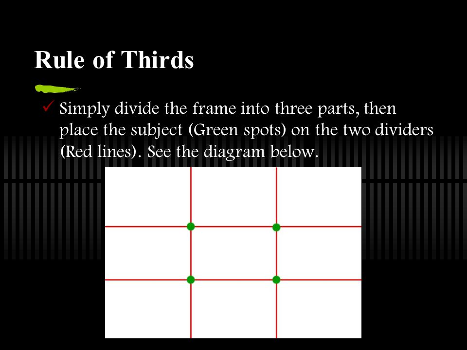 Rule of Thirds Simply divide the frame into three parts, then place the subject (Green spots) on the two dividers (Red lines).