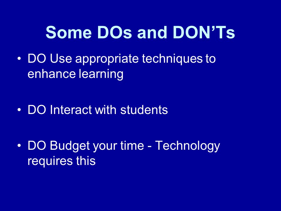 Some DOs and DON’Ts DO Use appropriate techniques to enhance learning DO Interact with students DO Budget your time - Technology requires this