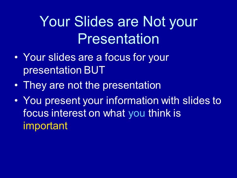 Your Slides are Not your Presentation Your slides are a focus for your presentation BUT They are not the presentation You present your information with slides to focus interest on what you think is important
