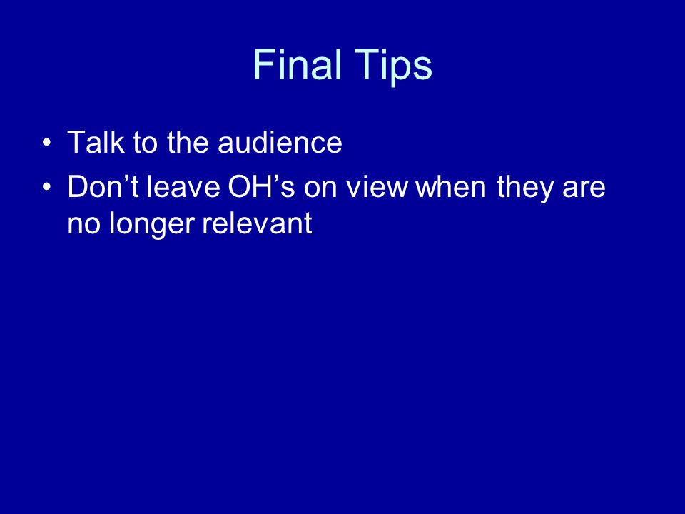 Final Tips Talk to the audience Don’t leave OH’s on view when they are no longer relevant