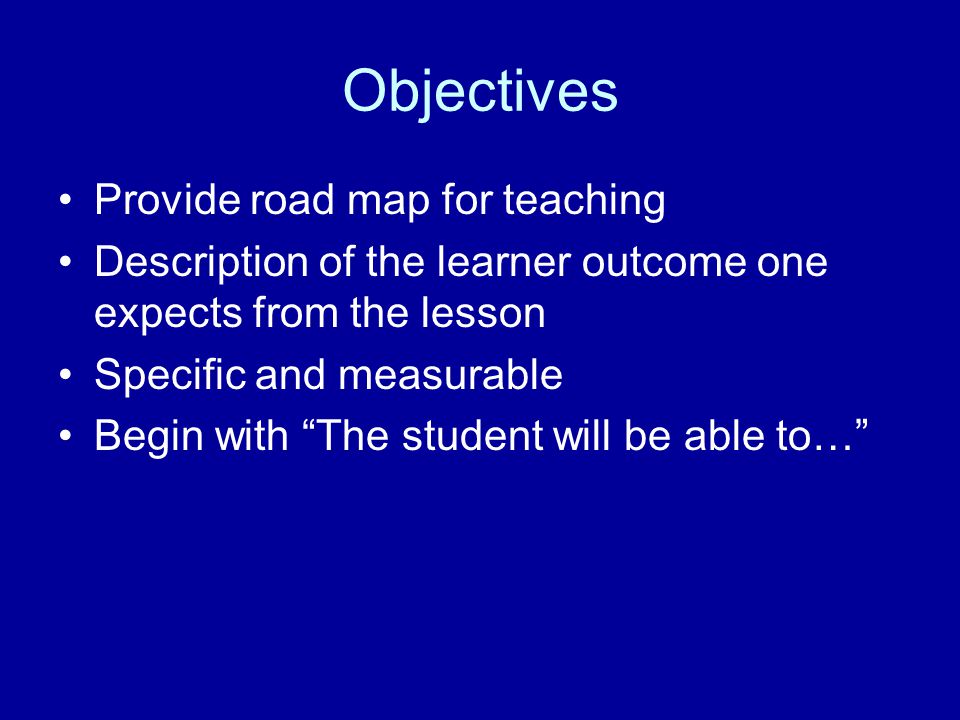 Objectives Provide road map for teaching Description of the learner outcome one expects from the lesson Specific and measurable Begin with The student will be able to…