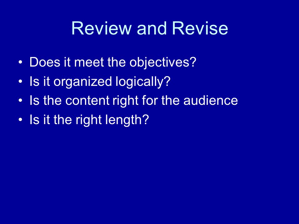 Review and Revise Does it meet the objectives. Is it organized logically.