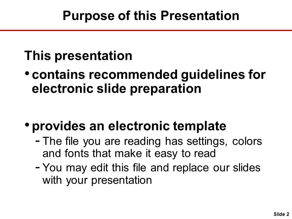 Purpose of this Presentation This presentation contains recommended guidelines for electronic slide preparation provides an electronic template - The file you are reading has settings, colors and fonts that make it easy to read - You may edit this file and replace our slides with your presentation Slide 2