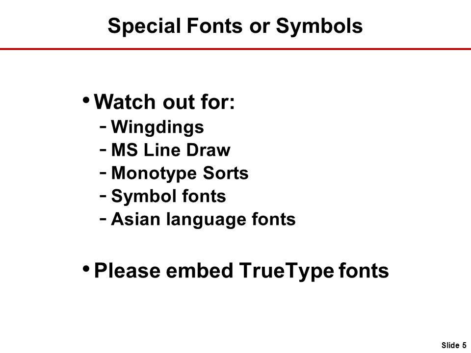 Special Fonts or Symbols Watch out for: - Wingdings - MS Line Draw - Monotype Sorts - Symbol fonts - Asian language fonts Please embed TrueType fonts Slide 5