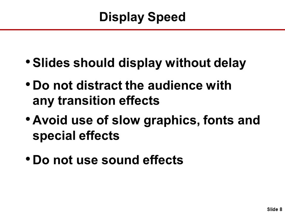 Display Speed Slides should display without delay Do not distract the audience with any transition effects Avoid use of slow graphics, fonts and special effects Do not use sound effects Slide 8