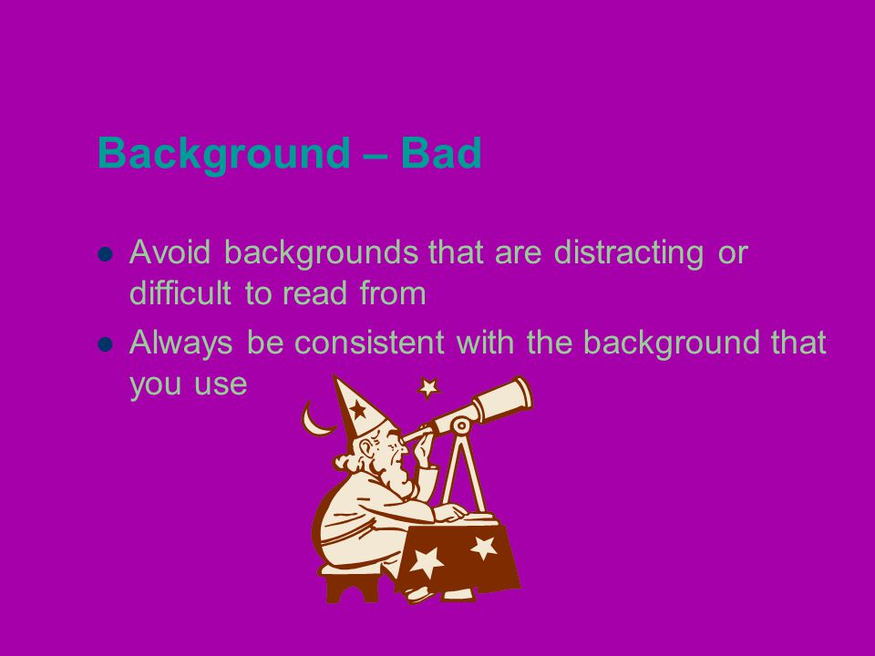 Background – Bad Avoid backgrounds that are distracting or difficult to read from Always be consistent with the background that you use