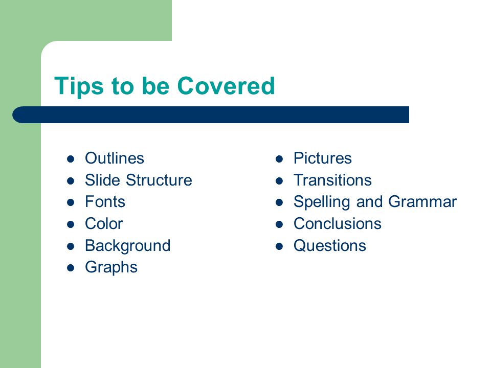 Tips to be Covered Outlines Slide Structure Fonts Color Background Graphs Pictures Transitions Spelling and Grammar Conclusions Questions