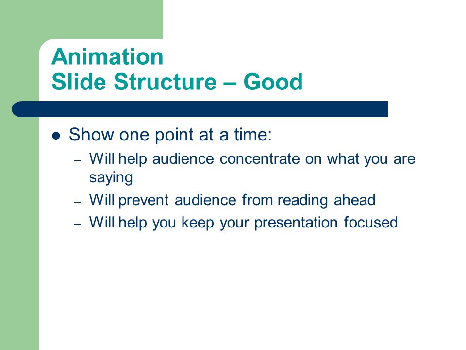 Animation Slide Structure – Good Show one point at a time: – Will help audience concentrate on what you are saying – Will prevent audience from reading ahead – Will help you keep your presentation focused