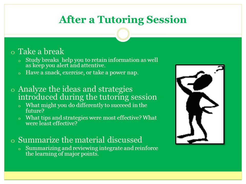 After a Tutoring Session o Take a break o Study breaks help you to retain information as well as keep you alert and attentive.