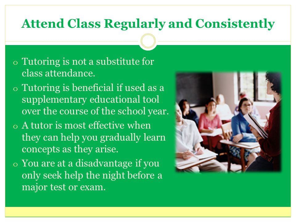 Attend Class Regularly and Consistently o Tutoring is not a substitute for class attendance.