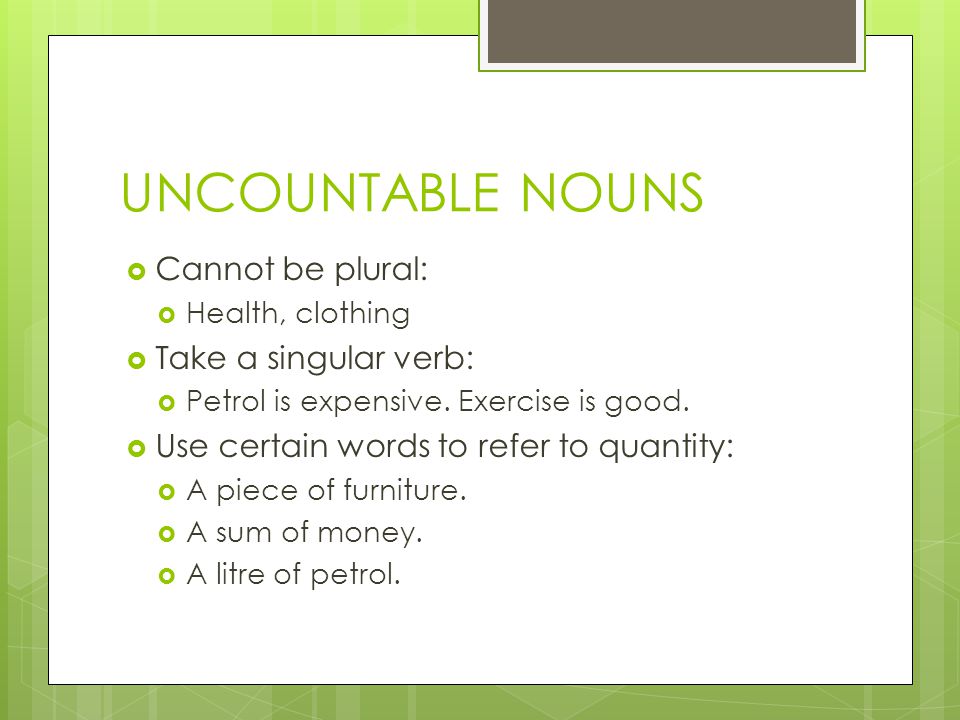 UNCOUNTABLE NOUNS  Cannot be plural:  Health, clothing  Take a singular verb:  Petrol is expensive.