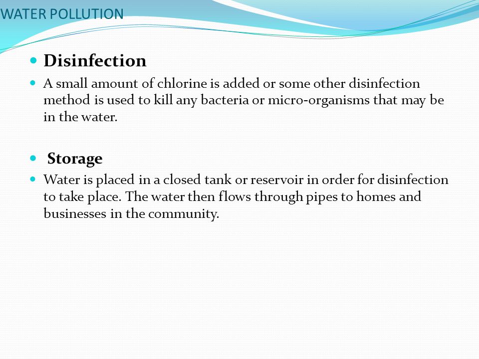 WATER POLLUTION Disinfection A small amount of chlorine is added or some other disinfection method is used to kill any bacteria or micro-organisms that may be in the water.