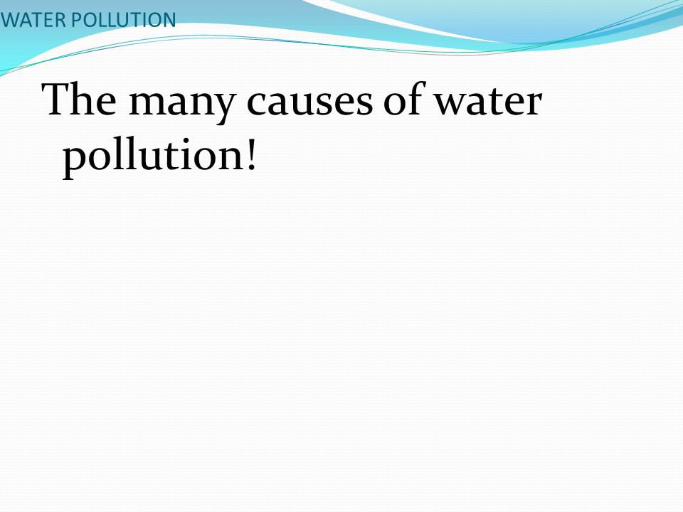 WATER POLLUTION The many causes of water pollution!