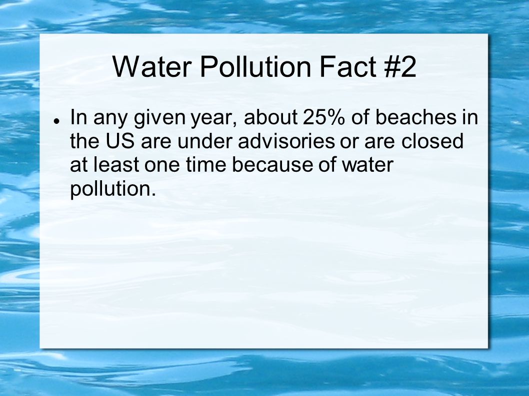 Water Pollution Fact #2 In any given year, about 25% of beaches in the US are under advisories or are closed at least one time because of water pollution.