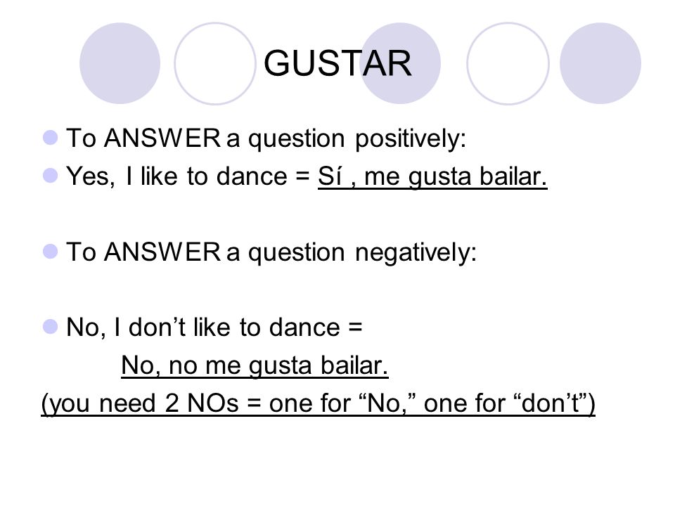 GUSTAR To ANSWER a question positively: Yes, I like to dance = Sí, me gusta bailar.