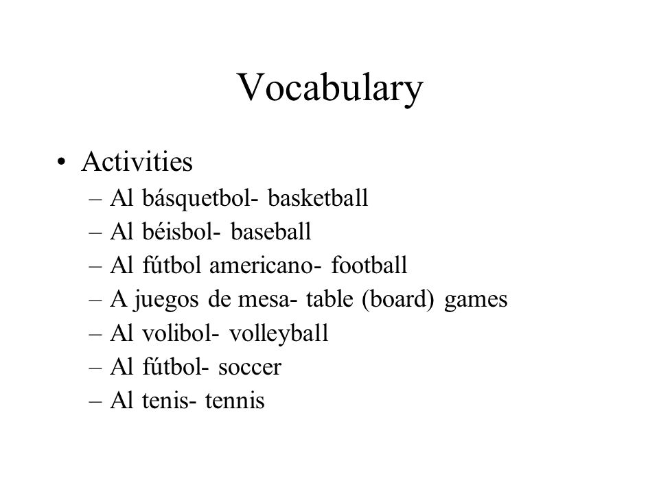 Vocabulary Activities –Al básquetbol- basketball –Al béisbol- baseball –Al fútbol americano- football –A juegos de mesa- table (board) games –Al volibol- volleyball –Al fútbol- soccer –Al tenis- tennis