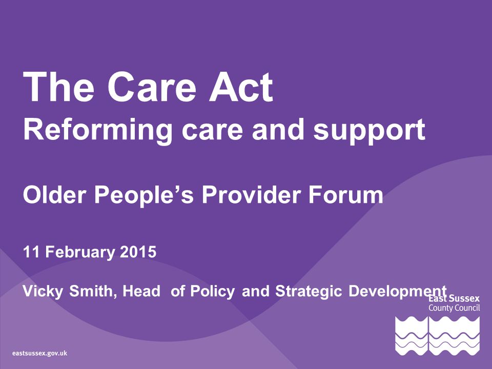 The Care Act Reforming care and support Older People’s Provider Forum 11 February 2015 Vicky Smith, Head of Policy and Strategic Development