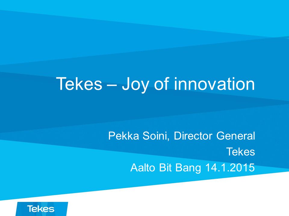 Tekes – Joy of innovation Pekka Soini, Director General Tekes Aalto Bit Bang