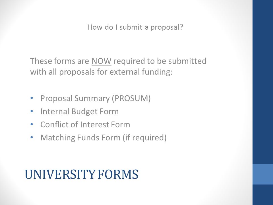 UNIVERSITY FORMS These forms are NOW required to be submitted with all proposals for external funding: Proposal Summary (PROSUM) Internal Budget Form Conflict of Interest Form Matching Funds Form (if required) How do I submit a proposal