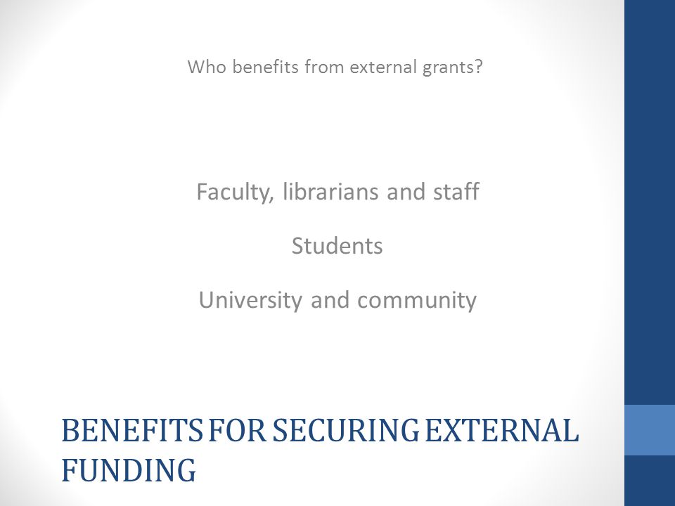 BENEFITS FOR SECURING EXTERNAL FUNDING Faculty, librarians and staff Students University and community Who benefits from external grants