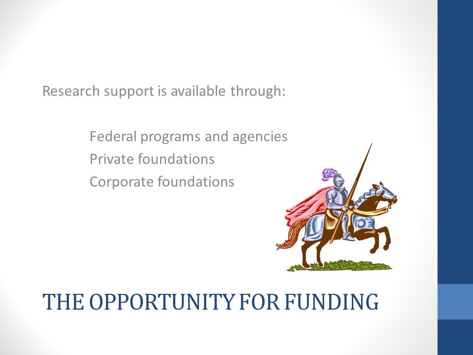 THE OPPORTUNITY FOR FUNDING Research support is available through: Federal programs and agencies Private foundations Corporate foundations