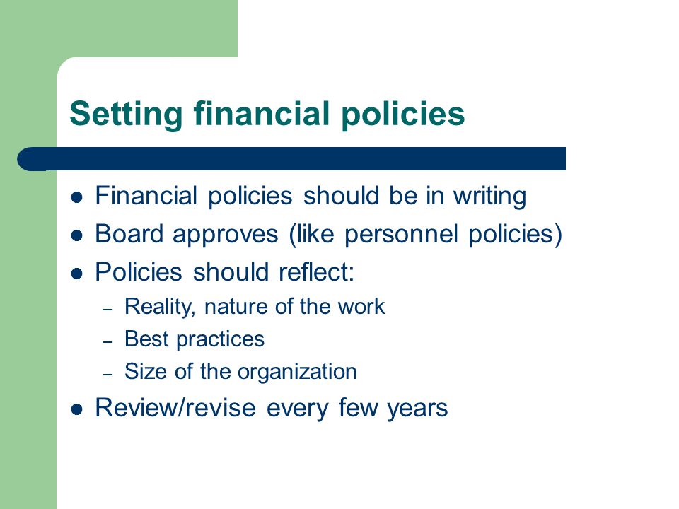 Setting financial policies Financial policies should be in writing Board approves (like personnel policies) Policies should reflect: – Reality, nature of the work – Best practices – Size of the organization Review/revise every few years