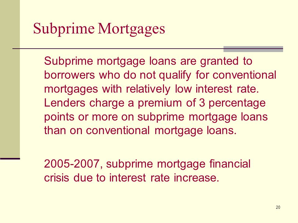 20 Subprime Mortgages Subprime mortgage loans are granted to borrowers who do not qualify for conventional mortgages with relatively low interest rate.