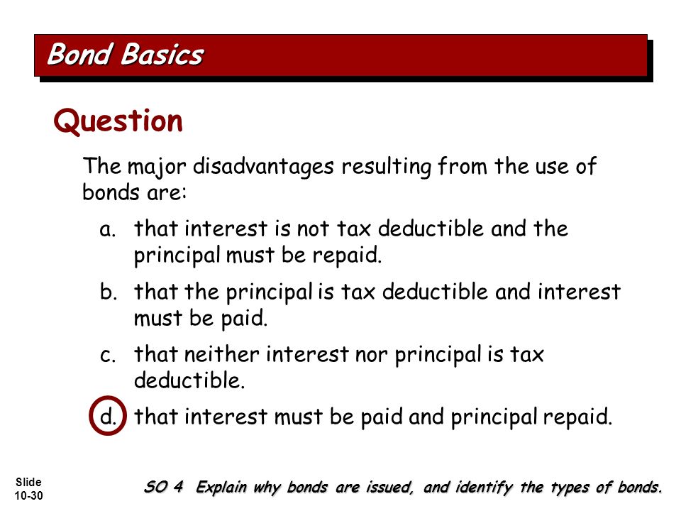 Slide The major disadvantages resulting from the use of bonds are: a.that interest is not tax deductible and the principal must be repaid.