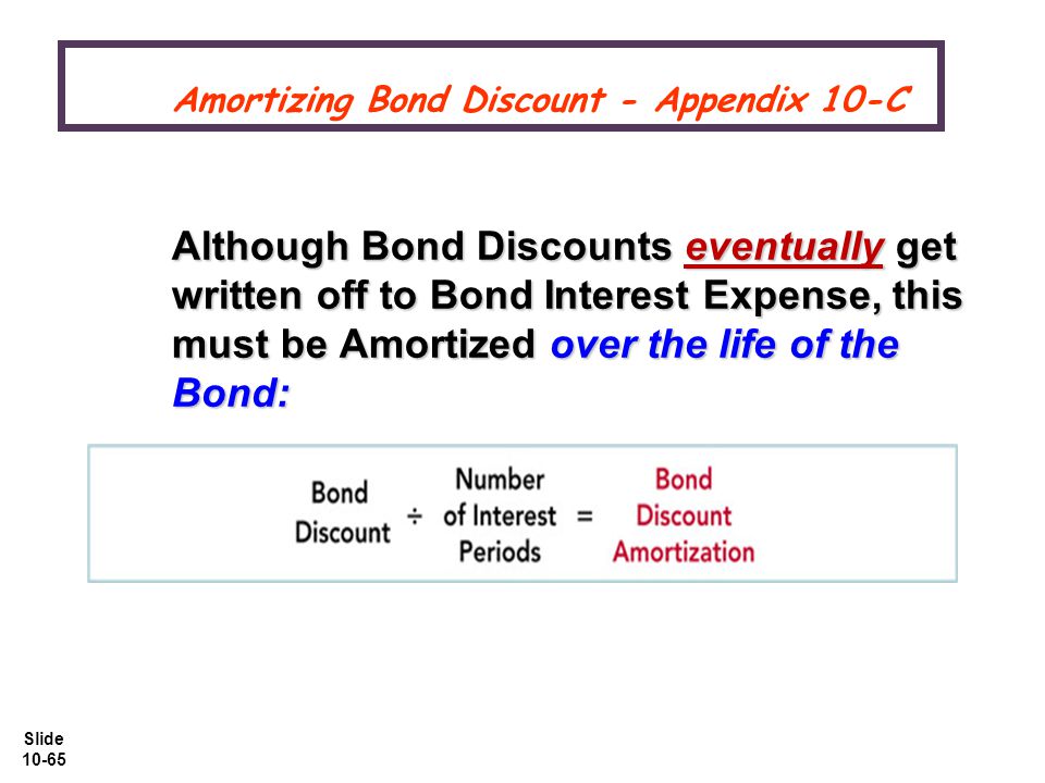 Slide Amortizing Bond Discount - Appendix 10-C Amortizing Bond Discount - Appendix 10-C Although Bond Discounts eventually get written off to Bond Interest Expense, this must be Amortized over the life of the Bond: