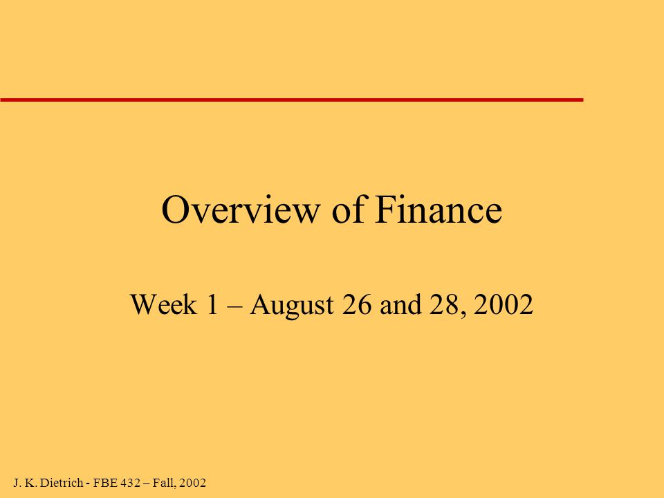 J. K. Dietrich - FBE 432 – Fall, 2002 Overview of Finance Week 1 – August 26 and 28, 2002