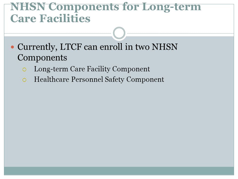 NHSN Components for Long-term Care Facilities Currently, LTCF can enroll in two NHSN Components  Long-term Care Facility Component  Healthcare Personnel Safety Component