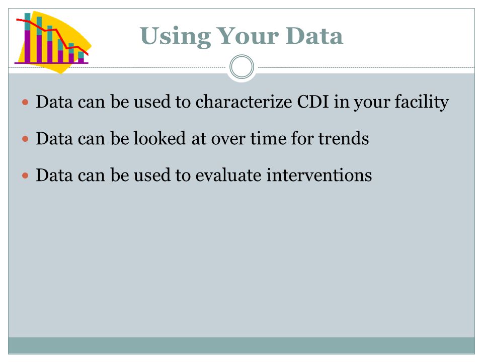 Using Your Data Data can be used to characterize CDI in your facility Data can be looked at over time for trends Data can be used to evaluate interventions