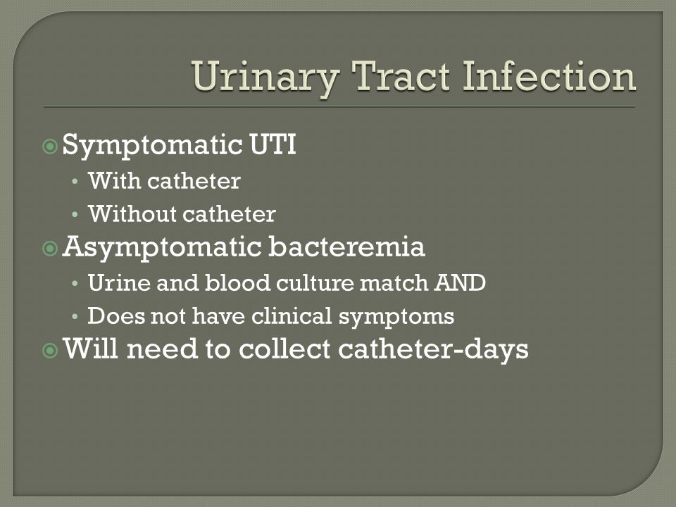  Symptomatic UTI With catheter Without catheter  Asymptomatic bacteremia Urine and blood culture match AND Does not have clinical symptoms  Will need to collect catheter-days
