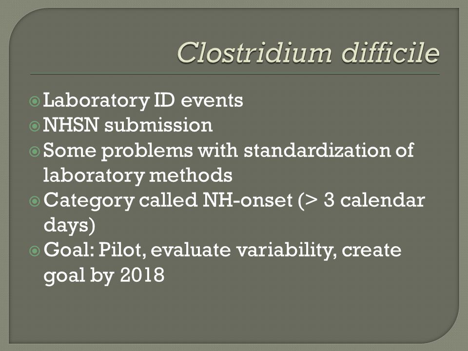  Laboratory ID events  NHSN submission  Some problems with standardization of laboratory methods  Category called NH-onset (> 3 calendar days)  Goal: Pilot, evaluate variability, create goal by 2018