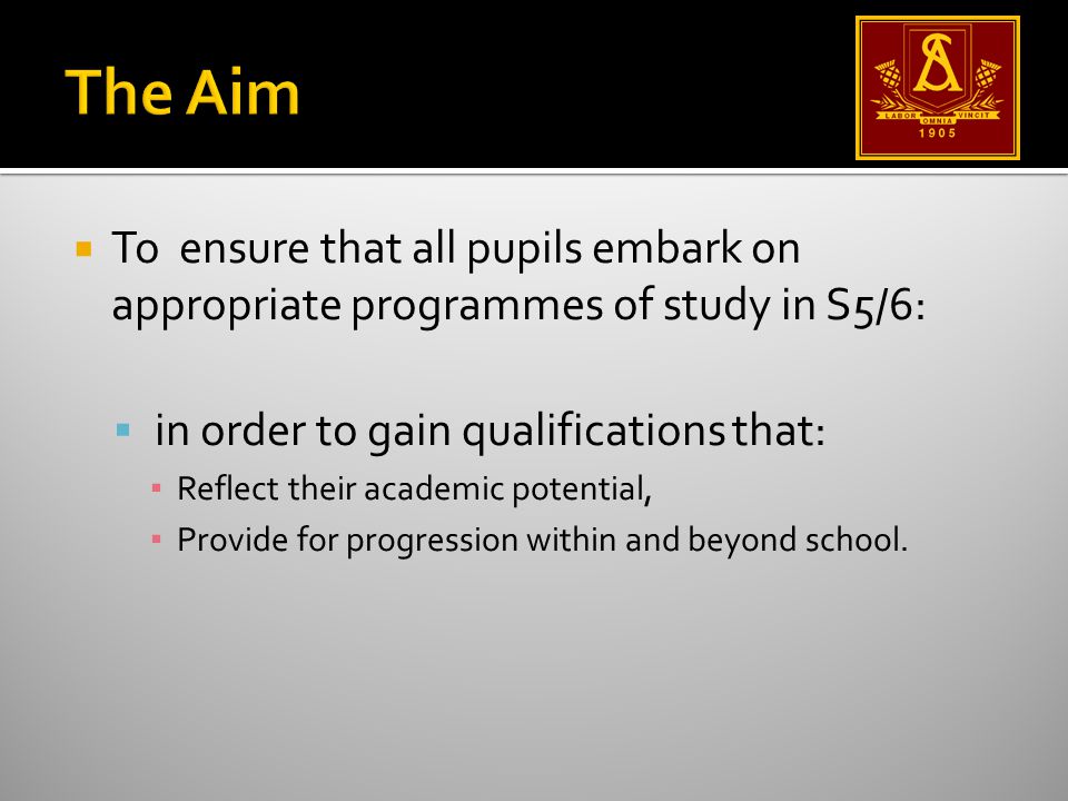  To ensure that all pupils embark on appropriate programmes of study in S5/6:  in order to gain qualifications that: ▪ Reflect their academic potential, ▪ Provide for progression within and beyond school.