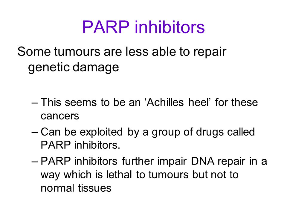 PARP inhibitors Some tumours are less able to repair genetic damage –This seems to be an ‘Achilles heel’ for these cancers –Can be exploited by a group of drugs called PARP inhibitors.