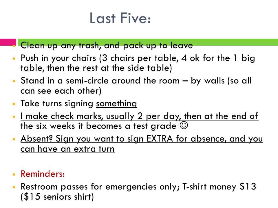 Last Five: Clean up any trash, and pack up to leave Push in your chairs (3 chairs per table, 4 ok for the 1 big table, then the rest at the side table) Stand in a semi-circle around the room – by walls (so all can see each other) Take turns signing something I make check marks, usually 2 per day, then at the end of the six weeks it becomes a test grade Absent.