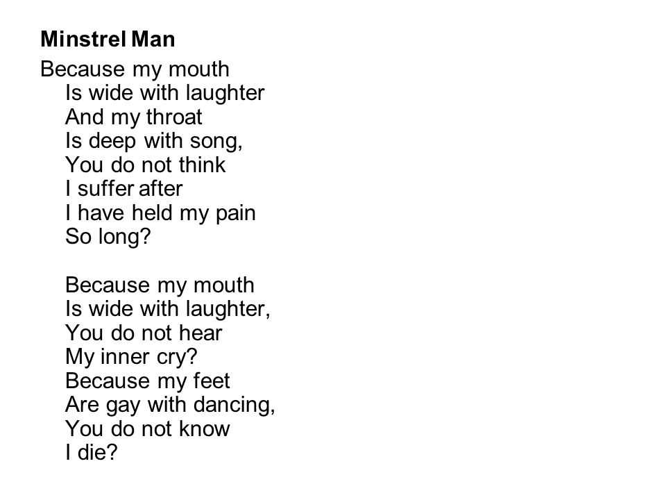 Minstrel Man Because my mouth Is wide with laughter And my throat Is deep with song, You do not think I suffer after I have held my pain So long.